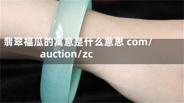 翡翠福瓜的寓意是什么意思 com/auction/zc