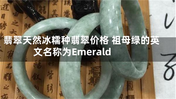 翡翠天然冰糯种翡翠价格 祖母绿的英文名称为Emerald
