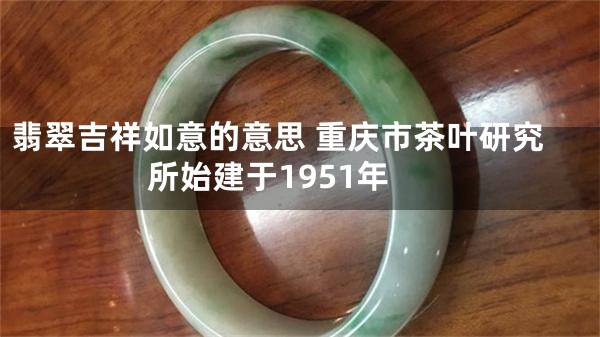 翡翠吉祥如意的意思 重庆市茶叶研究所始建于1951年