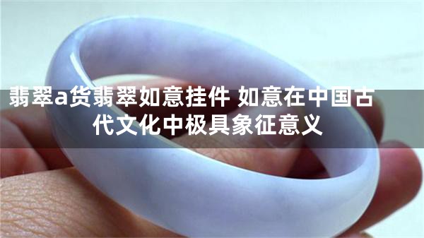 翡翠a货翡翠如意挂件 如意在中国古代文化中极具象征意义