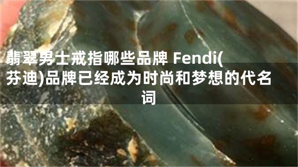 翡翠男士戒指哪些品牌 Fendi(芬迪)品牌已经成为时尚和梦想的代名词
