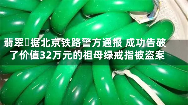 翡翠​据北京铁路警方通报 成功告破了价值32万元的祖母绿戒指被盗案