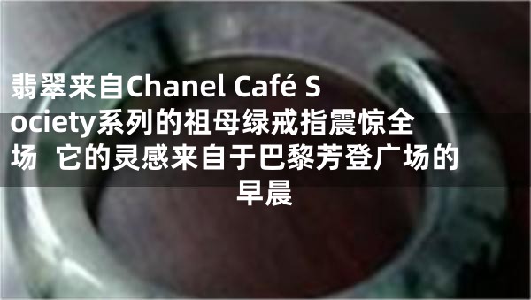翡翠来自Chanel Café Society系列的祖母绿戒指震惊全场  它的灵感来自于巴黎芳登广场的早晨