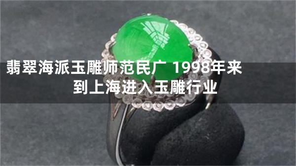 翡翠海派玉雕师范民广 1998年来到上海进入玉雕行业
