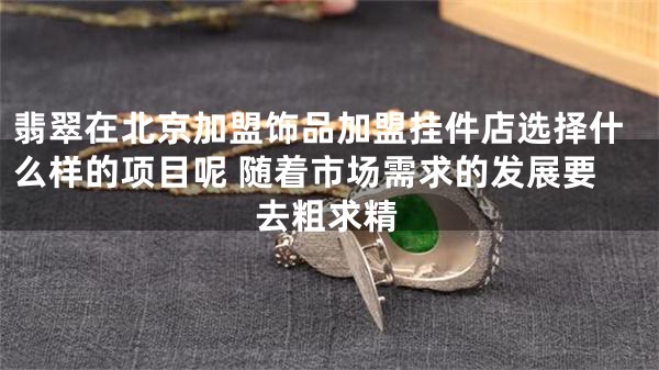 翡翠在北京加盟饰品加盟挂件店选择什么样的项目呢 随着市场需求的发展要去粗求精
