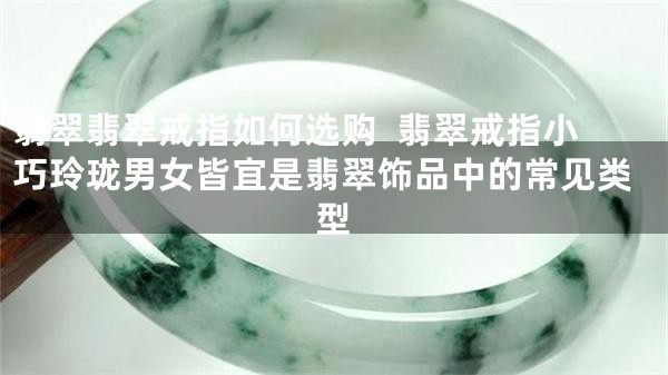 翡翠翡翠戒指如何选购  翡翠戒指小巧玲珑男女皆宜是翡翠饰品中的常见类型