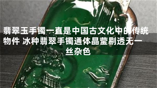 翡翠玉手镯一直是中国古文化中的传统物件 冰种翡翠手镯通体晶莹剔透无一丝杂色