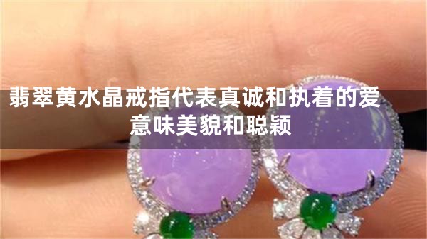 翡翠黄水晶戒指代表真诚和执着的爱 意味美貌和聪颖