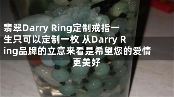 翡翠Darry Ring定制戒指一生只可以定制一枚 从Darry Ring品牌的立意来看是希望您的爱情更美好