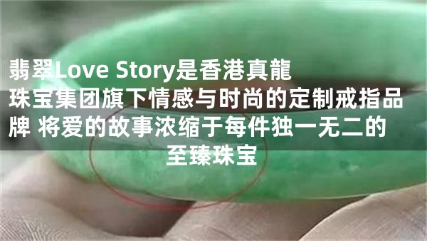 翡翠Love Story是香港真龍珠宝集团旗下情感与时尚的定制戒指品牌 将爱的故事浓缩于每件独一无二的至臻珠宝