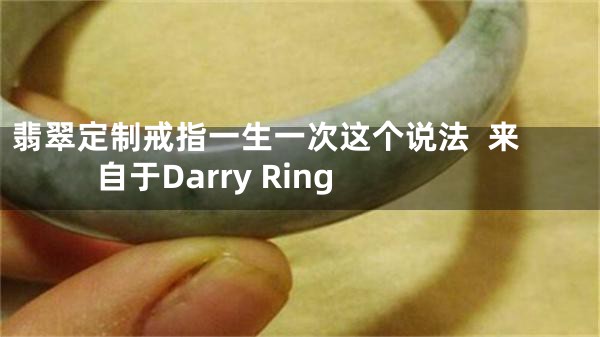 翡翠定制戒指一生一次这个说法  来自于Darry Ring