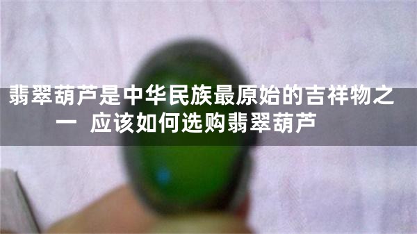 翡翠葫芦是中华民族最原始的吉祥物之一  应该如何选购翡翠葫芦