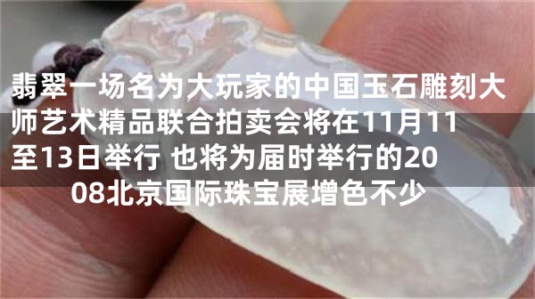 翡翠一场名为大玩家的中国玉石雕刻大师艺术精品联合拍卖会将在11月11至13日举行 也将为届时举行的2008北京国际珠宝展增色不少