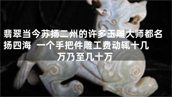 翡翠当今苏扬二州的许多玉雕大师都名扬四海  一个手把件雕工费动辄十几万乃至几十万