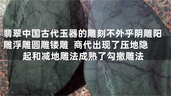 翡翠中国古代玉器的雕刻不外乎阴雕阳雕浮雕圆雕镂雕  商代出现了压地隐起和减地雕法成熟了勾撤雕法