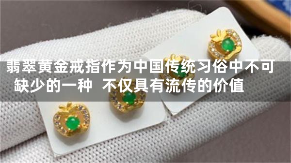 翡翠黄金戒指作为中国传统习俗中不可缺少的一种  不仅具有流传的价值