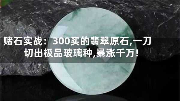 赌石实战：300买的翡翠原石,一刀切出极品玻璃种,暴涨千万!