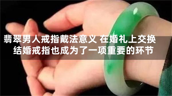 翡翠男人戒指戴法意义 在婚礼上交换结婚戒指也成为了一项重要的环节