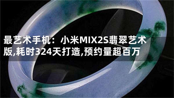 最艺术手机：小米MIX2S翡翠艺术版,耗时324天打造,预约量超百万