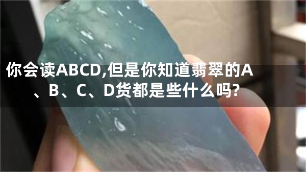 你会读ABCD,但是你知道翡翠的A、B、C、D货都是些什么吗?