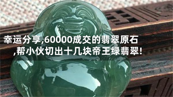 幸运分享,60000成交的翡翠原石,帮小伙切出十几块帝王绿翡翠!