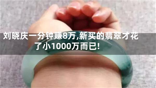 刘晓庆一分钟赚8万,新买的翡翠才花了小1000万而已!