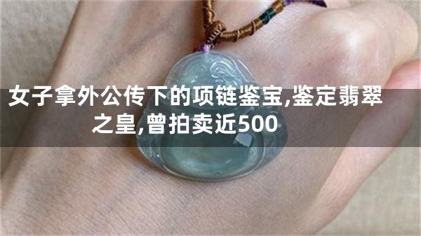 女子拿外公传下的项链鉴宝,鉴定翡翠之皇,曾拍卖近500
