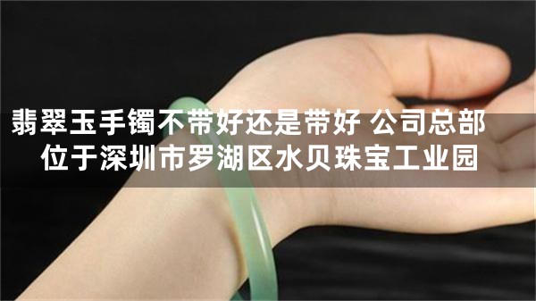 翡翠玉手镯不带好还是带好 公司总部位于深圳市罗湖区水贝珠宝工业园