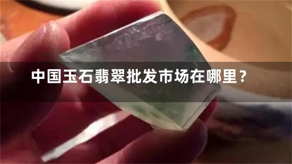 中国玉石翡翠批发市场在哪里？