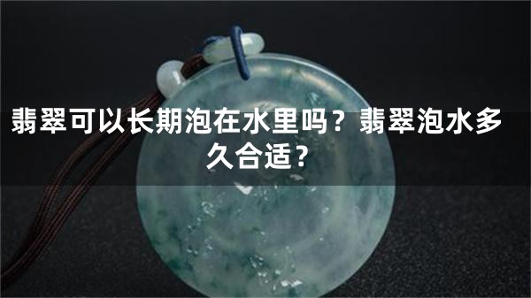 翡翠可以长期泡在水里吗？翡翠泡水多久合适？