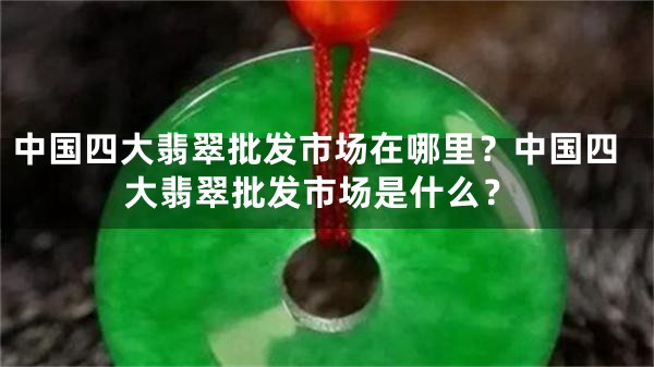 中国四大翡翠批发市场在哪里？中国四大翡翠批发市场是什么？
