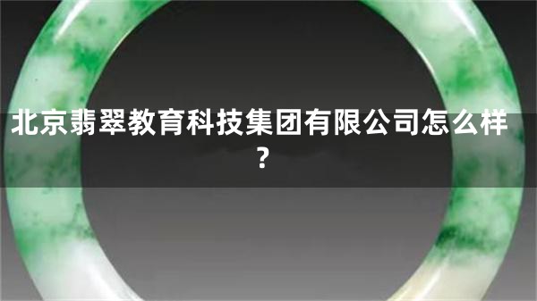 北京翡翠教育科技集团有限公司怎么样？